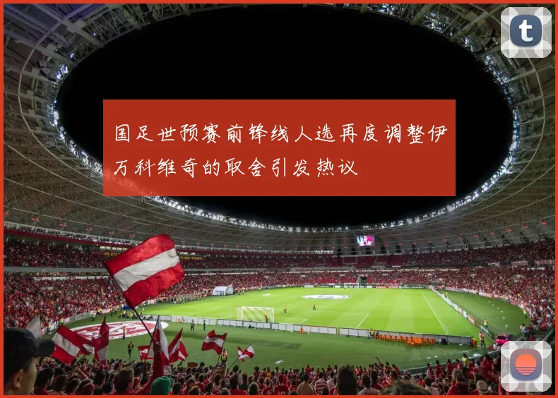 国足世预赛前锋线人选再度调整伊万科维奇的取舍引发热议